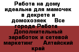  Работа на дому (идеальна для мамочек в декрете и домохозяек) - Все города Работа » Дополнительный заработок и сетевой маркетинг   . Алтайский край